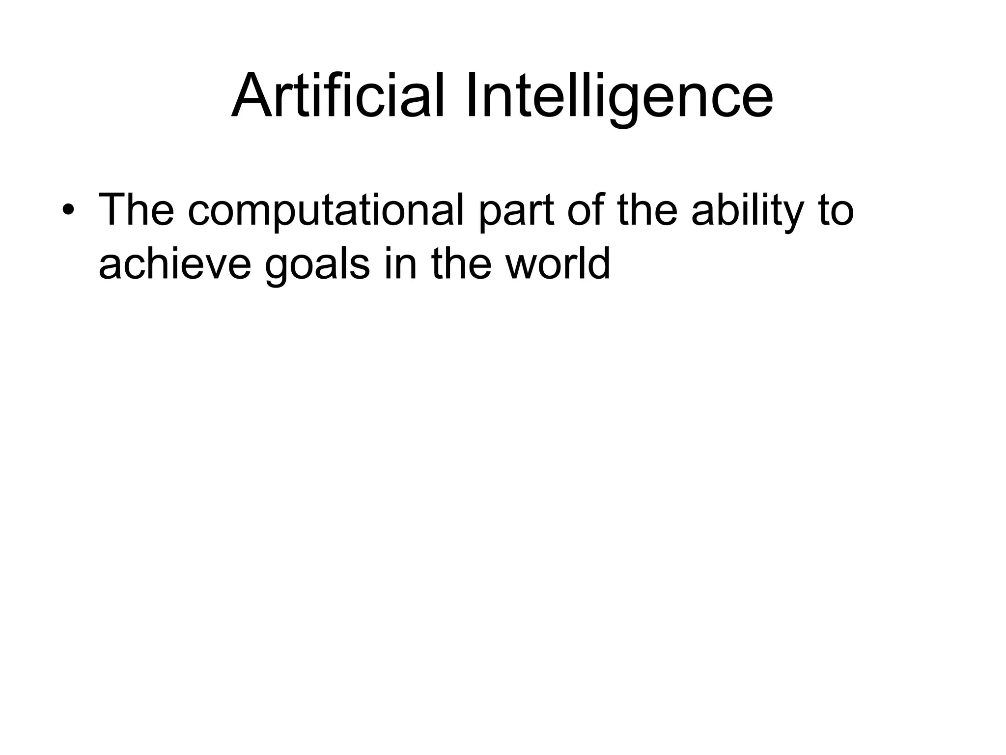 Artificial Intelligence
• The computational part of the ability to
  achieve goals in the world
 