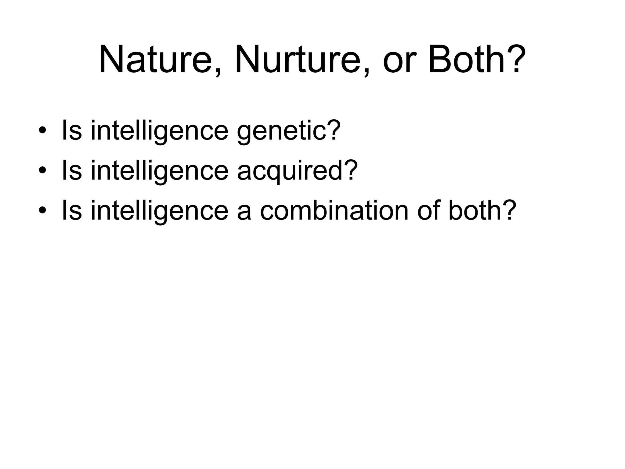 Nature, Nurture, or Both?
• Is intelligence genetic?
• Is intelligence acquired?
• Is intelligence a combination of both?
 