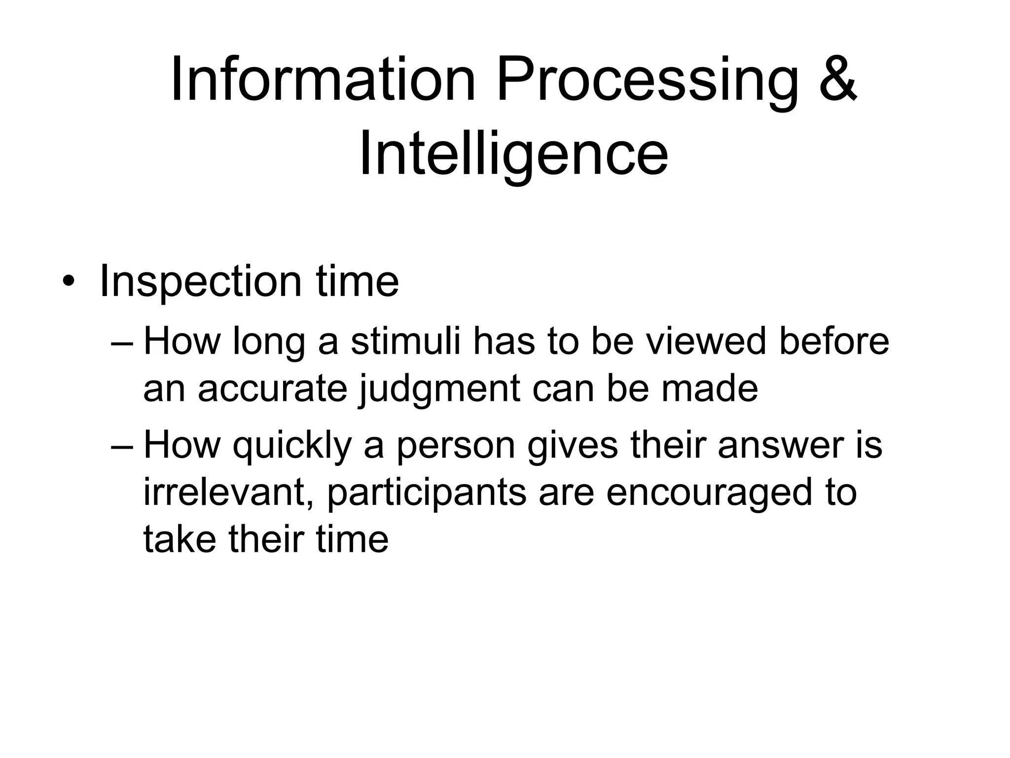 Information Processing &
           Intelligence
• Inspection time
  – How long a stimuli has to be viewed before
    an accurate judgment can be made
  – How quickly a person gives their answer is
    irrelevant, participants are encouraged to
    take their time
 