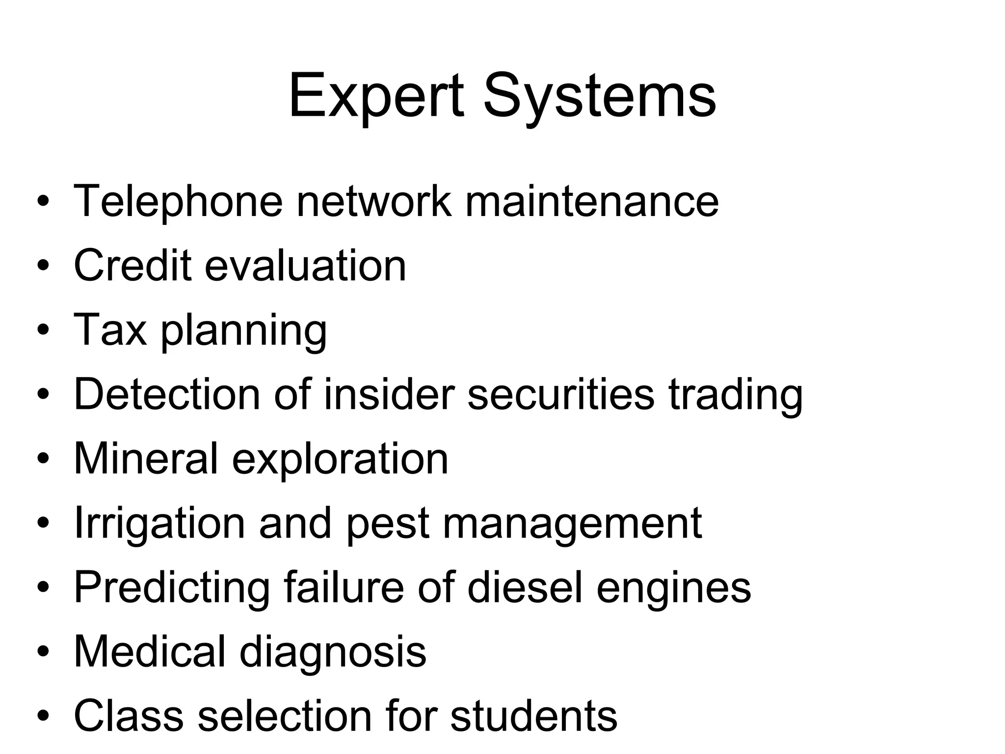 Expert Systems
•   Telephone network maintenance
•   Credit evaluation
•   Tax planning
•   Detection of insider securities trading
•   Mineral exploration
•   Irrigation and pest management
•   Predicting failure of diesel engines
•   Medical diagnosis
•   Class selection for students
 