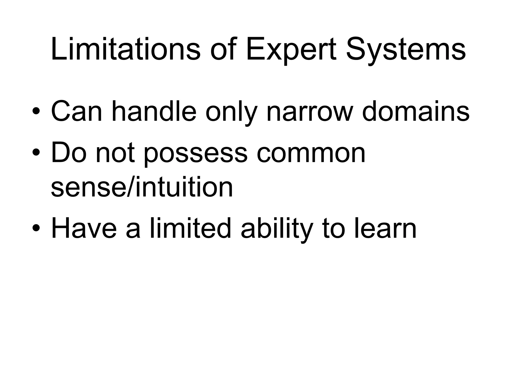 Limitations of Expert Systems
• Can handle only narrow domains
• Do not possess common
  sense/intuition
• Have a limited ability to learn
 