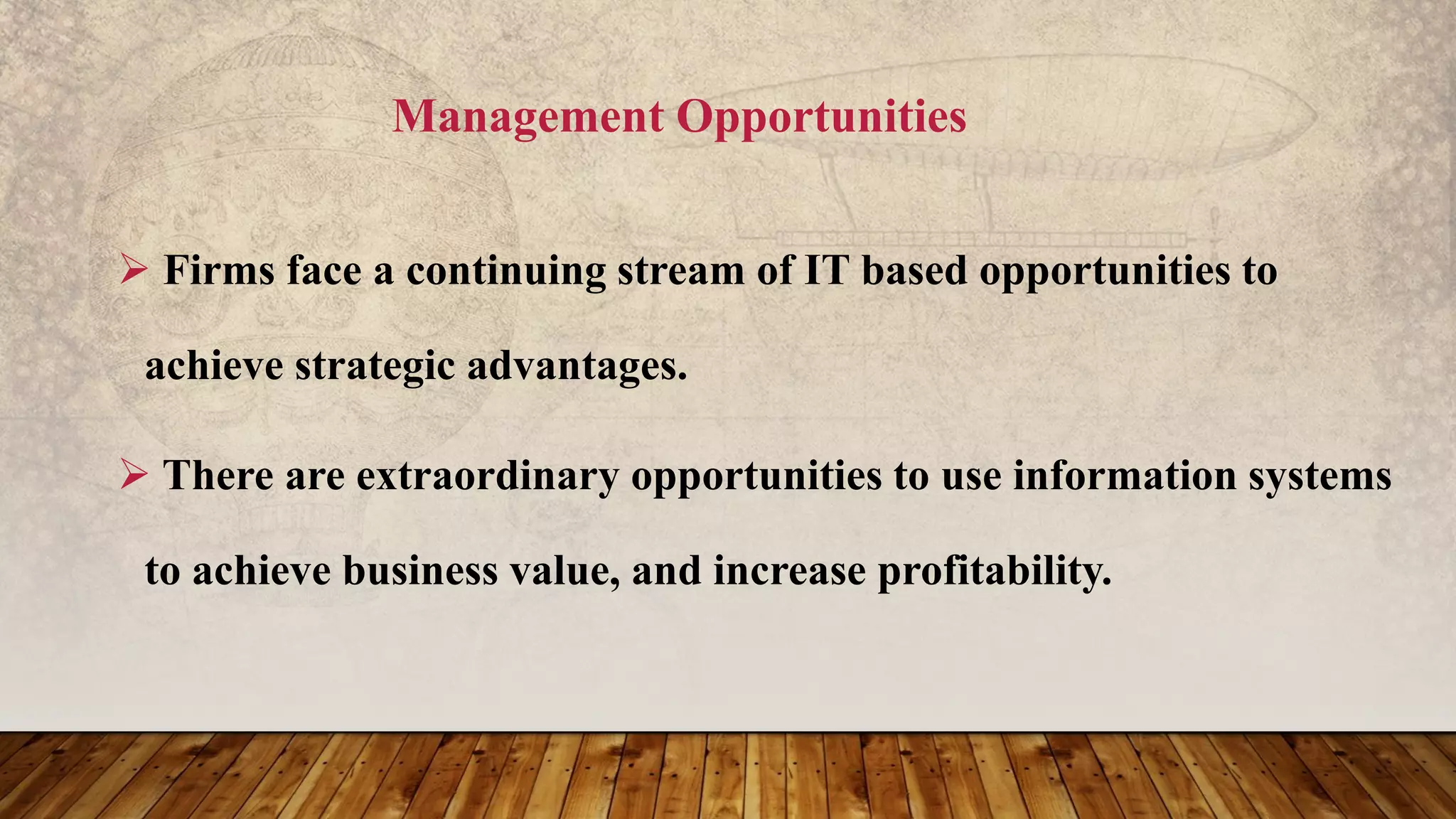 Management Opportunities
 Firms face a continuing stream of IT based opportunities to
achieve strategic advantages.
 There are extraordinary opportunities to use information systems
to achieve business value, and increase profitability.
 