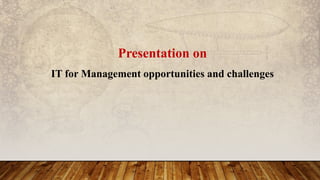 Presentation on
IT for Management opportunities and challenges
 