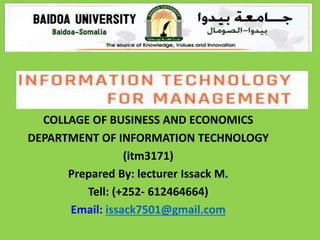 COLLAGE OF BUSINESS AND ECONOMICS
DEPARTMENT OF INFORMATION TECHNOLOGY
(itm3171)
Prepared By: lecturer Issack M.
Tell: (+252- 612464664)
Email: issack7501@gmail.com
 