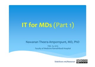 IT for MDs (Part 1)

 Nawanan Theera‐Ampornpunt, MD, PhD
                    Feb. 13, 2013
      Faculty of Medicine Ramathibodi Hospital




                           SlideShare.net/Nawanan
 