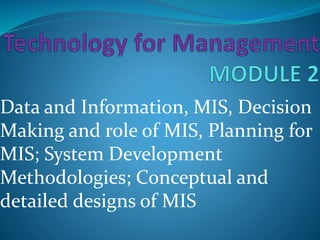 Data and Information, MIS, Decision
Making and role of MIS, Planning for
MIS; System Development
Methodologies; Conceptual and
detailed designs of MIS
 