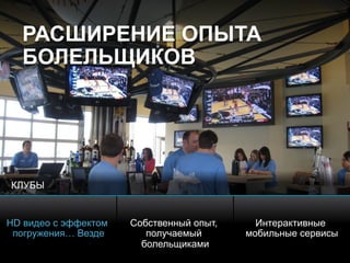 © 2010 Cisco and/or its affiliates. All rights reserved. Cisco ConfidentialPresentation_ID 10
РАСШИРЕНИЕ ОПЫТА
БОЛЕЛЬЩИКОВ
HD видео с эффектом
погружения… Везде
Собственный опыт,
получаемый
болельщиками
Интерактивные
мобильные сервисы
КЛУБЫ
 