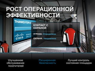© 2010 Cisco and/or its affiliates. All rights reserved. Cisco ConfidentialPresentation_ID 22
КОНТАКТ С
ОХРАНОЙ
УГРОЗА: Определена
ОХРАНА: Уведомлена
РОСТ ОПЕРАЦИОННОЙ
ЭФФЕКТИВНОСТИ
Улучшенное
обслуживание
посетителей
Расширенная
безопасность
Лучший контроль
состояния площадок
 