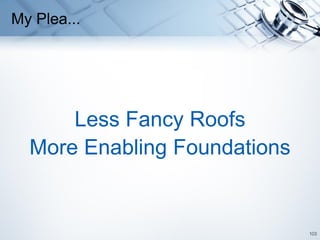 103
My Plea...
Less Fancy Roofs
More Enabling Foundations
 