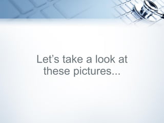 Let’s take a look at
these pictures...
 