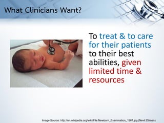 To treat & to care
for their patients
to their best
abilities, given
limited time &
resources
Image Source: http://en.wikipedia.org/wiki/File:Newborn_Examination_1967.jpg (Nevit Dilmen)
What Clinicians Want?
 