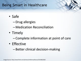 • Safe
–Drug allergies
–Medication Reconciliation
• Timely
–Complete information at point of care
• Effective
–Better clinical decision-making
Image Source: http://www.flickr.com/photos/childrensalliance/3191862260/
Being Smart in Healthcare
 