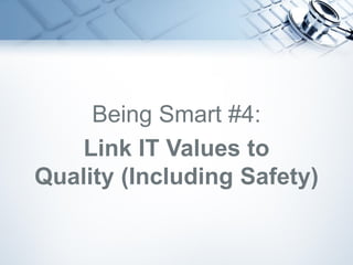 Being Smart #4:
Link IT Values to
Quality (Including Safety)
 