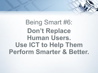 Being Smart #6:
Don’t Replace
Human Users.
Use ICT to Help Them
Perform Smarter & Better.
 