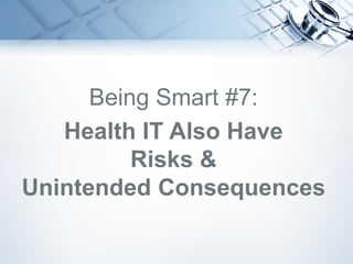 Being Smart #7:
Health IT Also Have
Risks &
Unintended Consequences
 