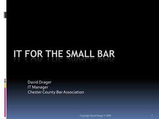 Copyright David Drager © 2009 1 IT For The Small Bar David Drager IT Manager Chester County Bar Association 