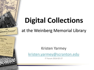 Digital Collections
at the Weinberg Memorial Library
Kristen Yarmey
kristen.yarmey@scranton.edu
IT Forum 2014-02-27
 