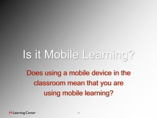 Is it Mobile Learning?
Does using a mobile device in the
  classroom mean that you are
     using mobile learning?

                10
 