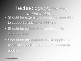 Technology: M-learning
             technologies…
• Should be extensible and programmable
  to support creation of add-ons
• Should be selected according to its
  intended use
• Should be accompanied with application
  acquisition policies (to address content
  abuse)
                      24
 