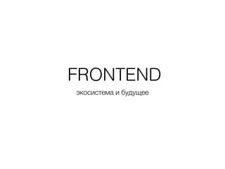 FRONTEND
экосистема и будущее
 