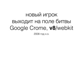 новый игрок
выходит на поле битвы
Google Crome, v8/webkit
2008 год н.э.
 