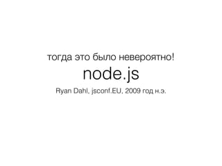 тогда это было невероятно!
node.js
Ryan Dahl, jsconf.EU, 2009 год н.э.
 