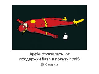 Apple отказалась от
поддержки ﬂash в пользу html5
2010 год н.э.
 