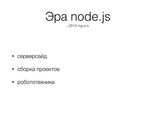 Эра node.js
~2013 год н.э.
• серверсайд
• сборка проектов
• робототехника
 