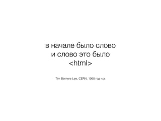 в начале было слово 
и слово это было
<html>
Tim Berners-Lee, CERN, 1990 год н.э.
 