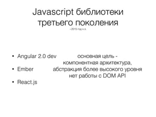 Javascript библиотеки
третьего поколения
~2015 год н.э.
• Angular 2.0 dev
• Ember
• React.js
основная цель -
компонентная архитектура,
абстракция более высокого уровня
нет работы с DOM API
 