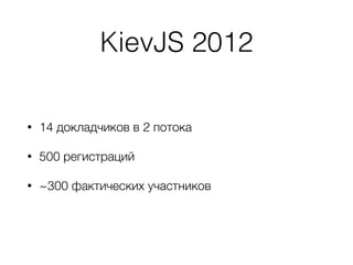 KievJS 2012
• 14 докладчиков в 2 потока
• 500 регистраций
• ~300 фактических участников
 