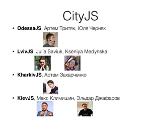 CityJS
• OdessaJS, Артем Тритяк, Юля Черняк
• LvivJS, Julia Saviuk, Kseniya Medynska
• KharkivJS, Артем Захарченко
• KievJS, Макс Климишин, Эльдар Джафаров
 