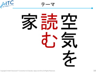 Copyright © 2020 Advanced IT Consortium to Evaluate, Apply and Drive All Rights Reserved. 10
空
気
を
読
む
家
テーマ
 