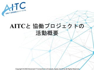 Copyright © 2020 Advanced IT Consortium to Evaluate, Apply and Drive All Rights Reserved.
AITCと 協働プロジェクトの
活動概要
 