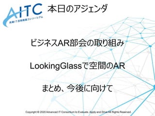 Copyright © 2020 Advanced IT Consortium to Evaluate, Apply and Drive All Rights Reserved.
本日のアジェンダ
ビジネスAR部会の取り組み
LookingGlassで空間のAR
まとめ、今後に向けて
 