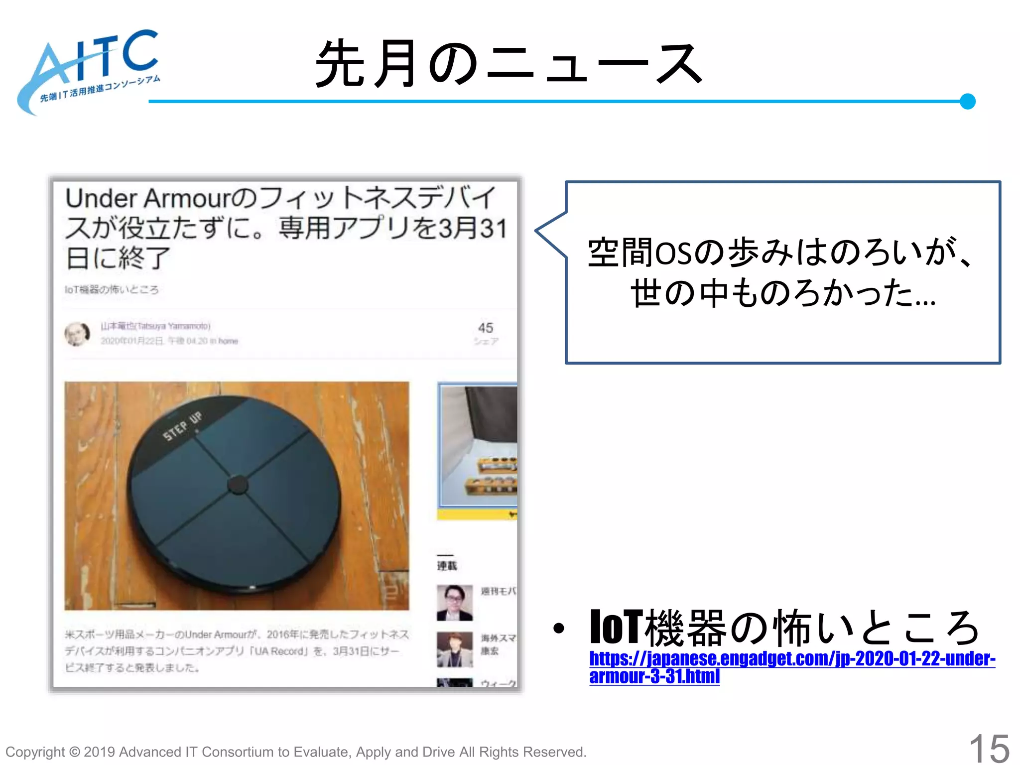 Copyright © 2019 Advanced IT Consortium to Evaluate, Apply and Drive All Rights Reserved.
先月のニュース
• IoT機器の怖いところ
https://japanese.engadget.com/jp-2020-01-22-under-
armour-3-31.html
15
空間OSの歩みはのろいが、
世の中ものろかった…
 