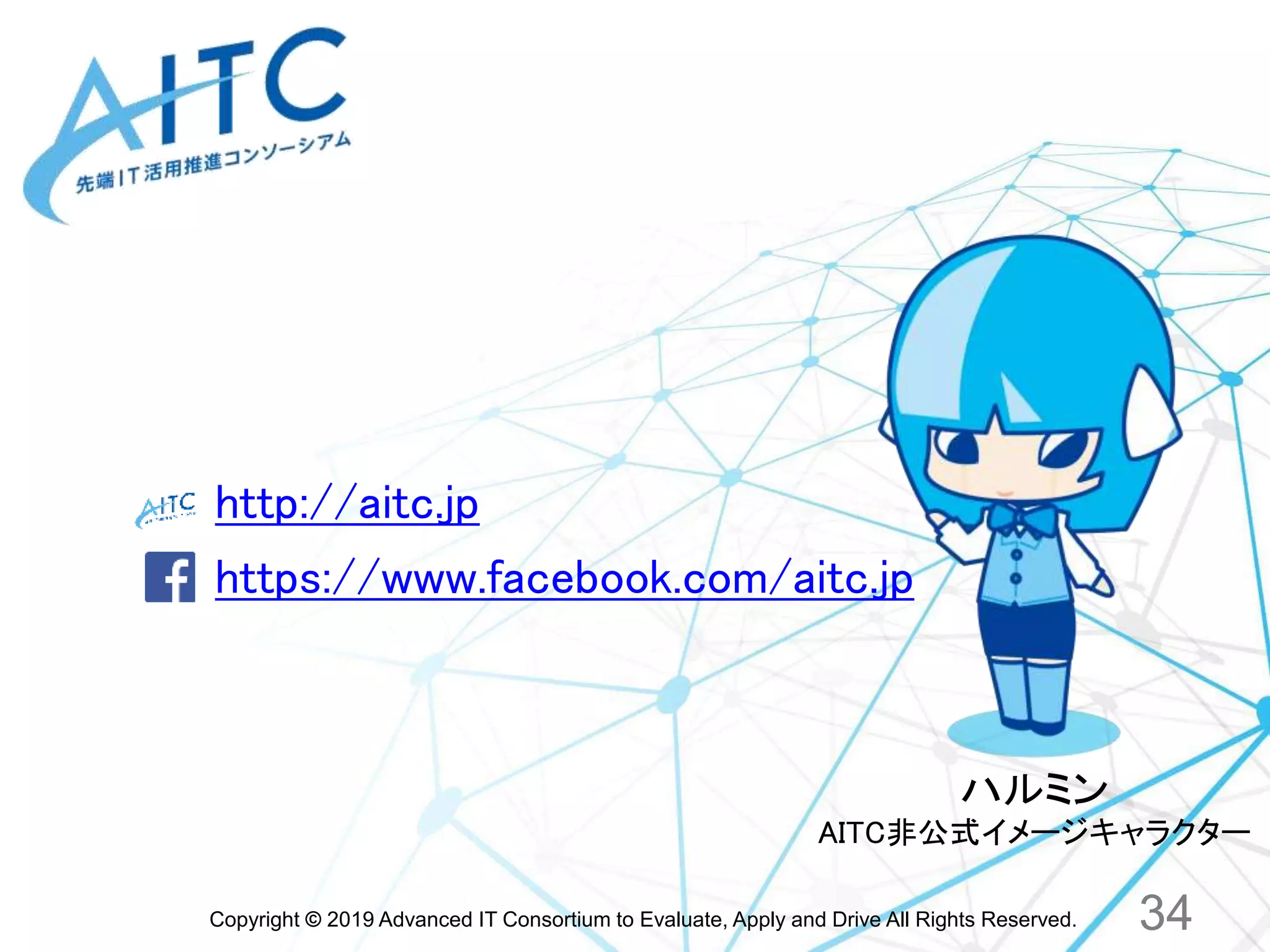 Copyright © 2019 Advanced IT Consortium to Evaluate, Apply and Drive All Rights Reserved.
http://aitc.jp
https://www.facebook.com/aitc.jp
ハルミン
AITC非公式イメージキャラクター
34
 