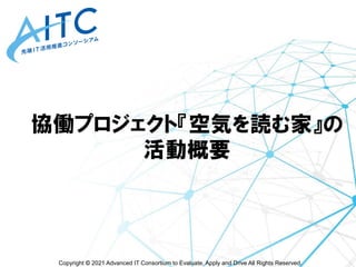 Copyright © 2021 Advanced IT Consortium to Evaluate, Apply and Drive All Rights Reserved.
協働プロジェクト『空気を読む家』の
活動概要
 