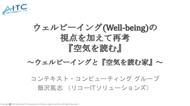 Copyright © 2022 Advanced IT Consortium to Evaluate, Apply and Drive All Rights Reserved.
ウェルビーイング(Well-being)の
視点を加えて再考
『空気を読む』
～ウェルビーイングと『空気を読む家』～
コンテキスト・コンピューティング グループ
飯沢篤志 （リコーITソリューションズ）
 