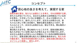 11
Copyright © 2022 Advanced IT Community to Evaluate, Apply and Drive All Rights Reserved.
コンセプト
居心地の良さを考えて、実現する家
空気を読む家は、私たちに必要なことを考え、それを実現する家。
赤ちゃんが泣いていたら、お父さんお母さんは何故泣いているの
かを考え、ケガをしていないか確認して、オムツを替えたり、ミ
ルクをあげたり、あやしたりします。お父さんお母さんは、赤
ちゃんに対して常に目を配り、微妙な変化を読みとります。赤
ちゃんにとって、お父さんお母さんは、安心できる、居心地のい
いところです。
家は私たちを守る、居心地のいいところです。空気を読む家は、
私たちが泣いている時に私たちが笑えるように手助けをします。
お父さんお母さんが赤ちゃんに何故泣いているのか説明を求めな
いように、空気を読む家も私たちに説明を求めません。私たちの
行動を見て、世の中の知恵を取り入れて、空気を読む家は私たち
といっしょに成長し、変化します。
 