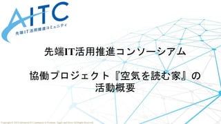 Copyright © 2022 Advanced IT Community to Evaluate, Apply and Drive All Rights Reserved.
先端IT活用推進コンソーシアム
協働プロジェクト『空気を読む家』の
活動概要
 