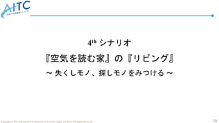 28
Copyright © 2022 Advanced IT Community to Evaluate, Apply and Drive All Rights Reserved.
4th シナリオ
『空気を読む家』の『リビング』
～ 失くしモノ、探しモノをみつける ～
 