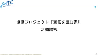 44
Copyright © 2022 Advanced IT Community to Evaluate, Apply and Drive All Rights Reserved.
協働プロジェクト『空気を読む家』
活動総括
 