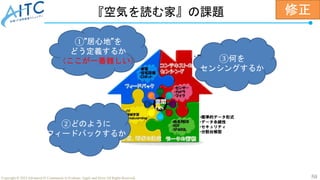 50
Copyright © 2022 Advanced IT Community to Evaluate, Apply and Drive All Rights Reserved.
『空気を読む家』の課題
③何を
センシングするか
①”居心地”を
どう定義するか
（ここが一番難しい）
②どのように
フィードバックするか
修正
 