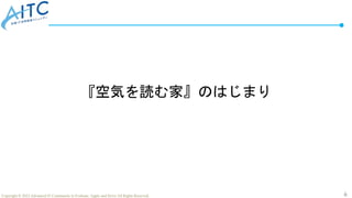 6
Copyright © 2022 Advanced IT Community to Evaluate, Apply and Drive All Rights Reserved.
『空気を読む家』のはじまり
 