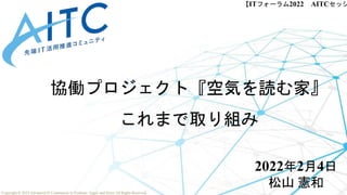 Copyright © 2022 Advanced IT Community to Evaluate, Apply and Drive All Rights Reserved.
【ITフォーラム2022 AITCセッシ
協働プロジェクト『空気を...