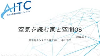 Copyright © 2021 Advanced IT Community to Evaluate, Apply and Drive All Rights Reserved.
空気を読む家と空間OS
2022/2/4
日本総合システム株式会社 中川雅三
 