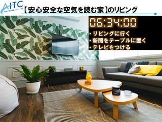 Copyright © 2021 Advanced IT Consortium to Evaluate, Apply and Drive All Rights Reserved. 45
【安心安全な空気を読む家】のリビング
 