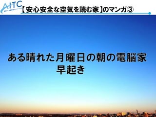 Copyright © 2021 Advanced IT Consortium to Evaluate, Apply and Drive All Rights Reserved. 72
【安心安全な空気を読む家】のマンガ③
 