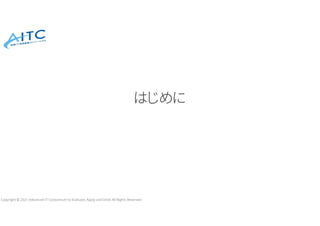 Copyright © 2021 Advanced IT Consortium to Evaluate, Apply and Drive All Rights Reserved.
はじめに
 